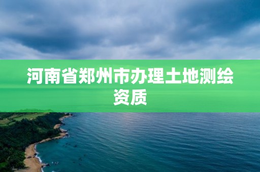 河南省郑州市办理土地测绘资质