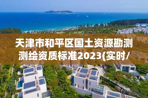 天津市和平区国土资源勘测测绘资质标准2023(实时/更新中)