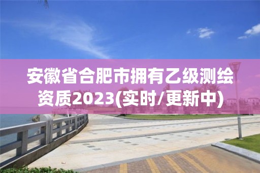 安徽省合肥市拥有乙级测绘资质2023(实时/更新中)