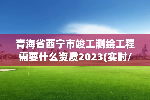 青海省西宁市竣工测绘工程需要什么资质2023(实时/更新中)