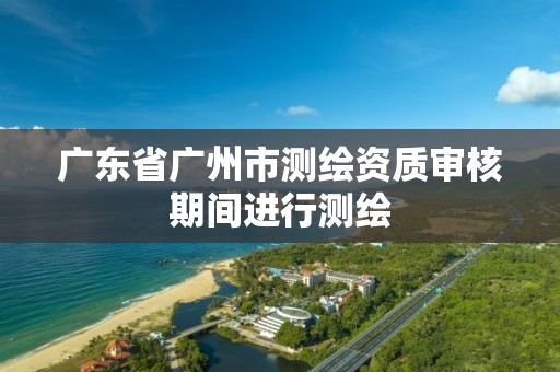 广东省广州市测绘资质审核期间进行测绘