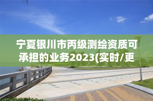 宁夏银川市丙级测绘资质可承担的业务2023(实时/更新中)