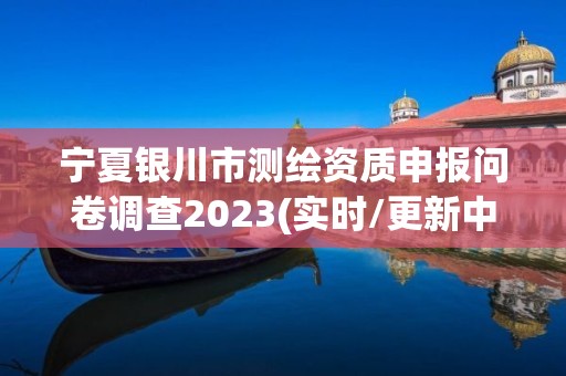 宁夏银川市测绘资质申报问卷调查2023(实时/更新中)