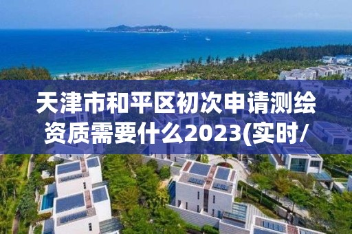 天津市和平区初次申请测绘资质需要什么2023(实时/更新中)