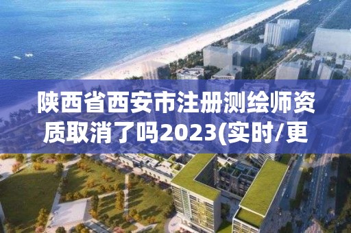 陕西省西安市注册测绘师资质取消了吗2023(实时/更新中)