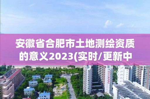 安徽省合肥市土地测绘资质的意义2023(实时/更新中)