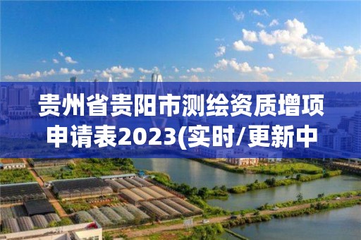 贵州省贵阳市测绘资质增项申请表2023(实时/更新中)