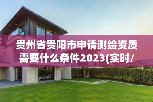 贵州省贵阳市申请测绘资质需要什么条件2023(实时/更新中)