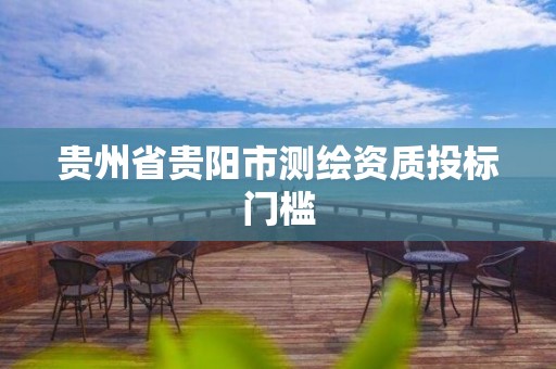 贵州省贵阳市测绘资质投标门槛