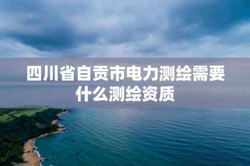 四川省自贡市电力测绘需要什么测绘资质