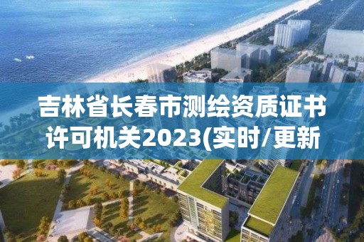 吉林省长春市测绘资质证书许可机关2023(实时/更新中)