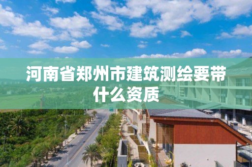 河南省郑州市建筑测绘要带什么资质