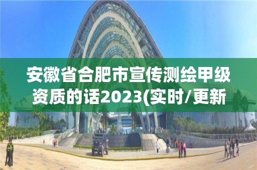 安徽省合肥市宣传测绘甲级资质的话2023(实时/更新中)