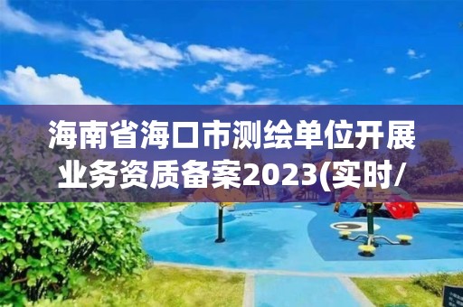 海南省海口市测绘单位开展业务资质备案2023(实时/更新中)