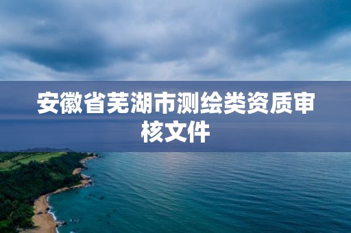 安徽省芜湖市测绘类资质审核文件