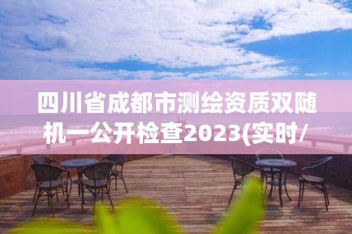 四川省成都市测绘资质双随机一公开检查2023(实时/更新中)