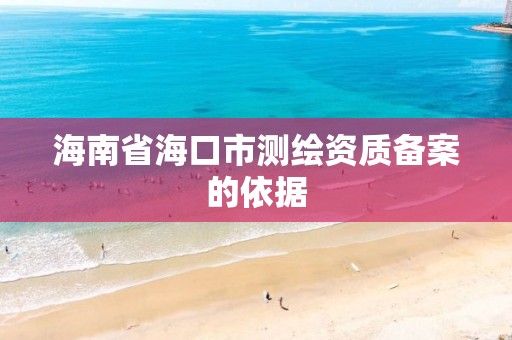 海南省海口市测绘资质备案的依据