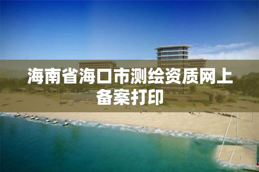 海南省海口市测绘资质网上备案打印