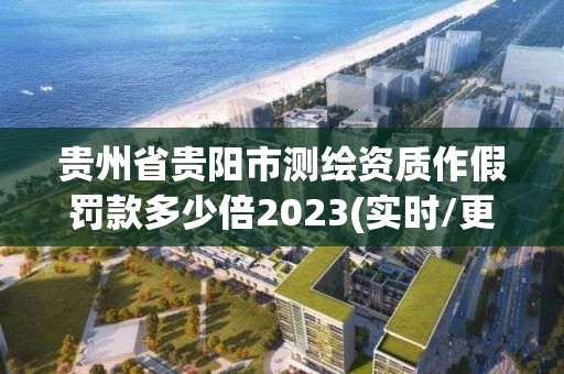 贵州省贵阳市测绘资质作假罚款多少倍2023(实时/更新中)