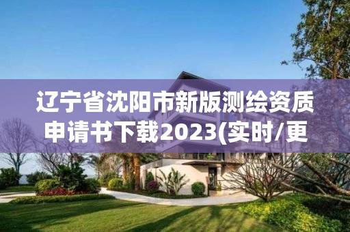 辽宁省沈阳市新版测绘资质申请书下载2023(实时/更新中)