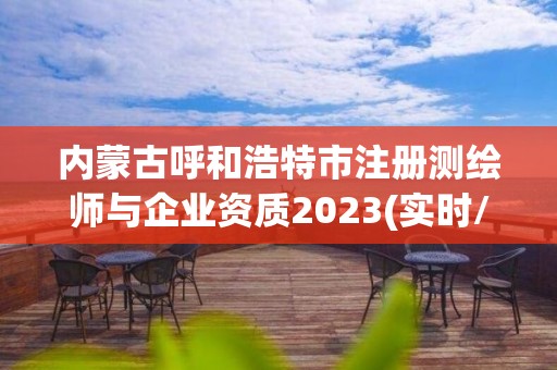 内蒙古呼和浩特市注册测绘师与企业资质2023(实时/更新中)