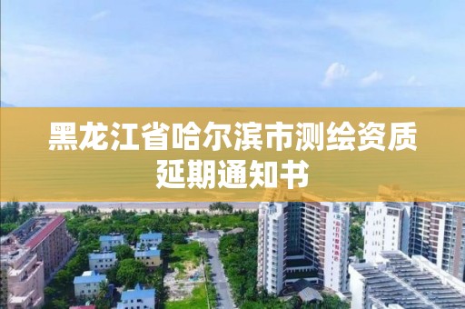 黑龙江省哈尔滨市测绘资质延期通知书