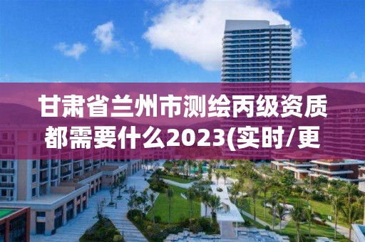 甘肃省兰州市测绘丙级资质都需要什么2023(实时/更新中)