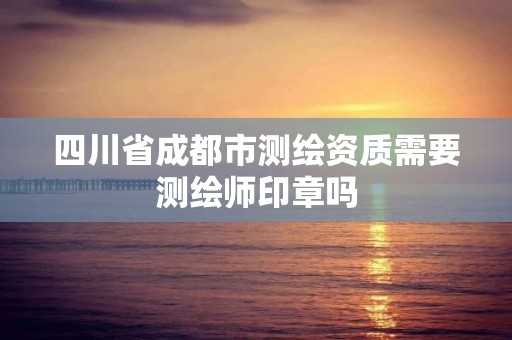 四川省成都市测绘资质需要测绘师印章吗