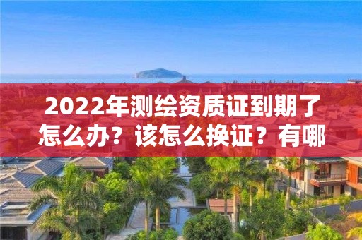 2022年测绘资质证到期了怎么办？该怎么换证？有哪些要求？