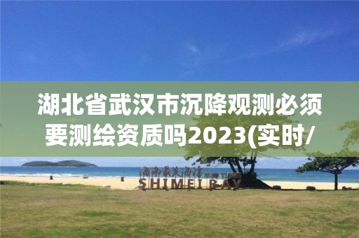 湖北省武汉市沉降观测必须要测绘资质吗2023(实时/更新中)