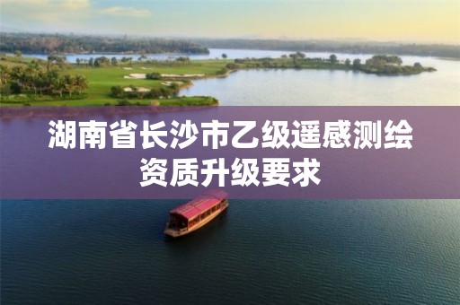 湖南省长沙市乙级遥感测绘资质升级要求