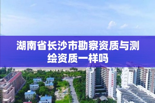 湖南省长沙市勘察资质与测绘资质一样吗