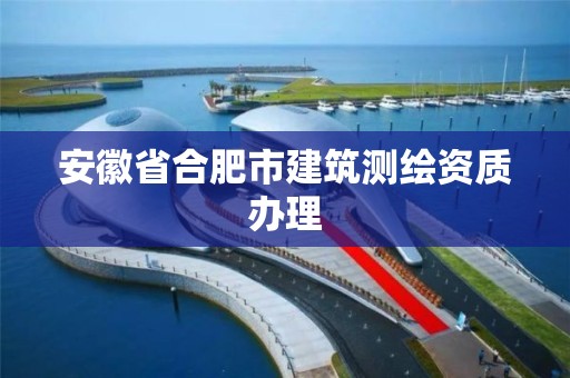 安徽省合肥市建筑测绘资质办理