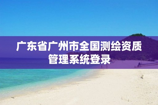 广东省广州市全国测绘资质管理系统登录