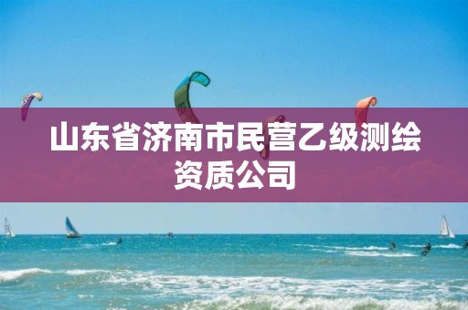 山东省济南市民营乙级测绘资质公司