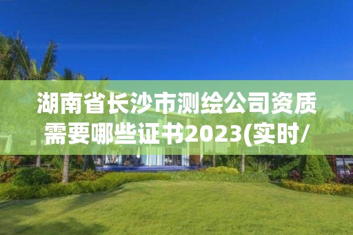 湖南省长沙市测绘公司资质需要哪些证书2023(实时/更新中)