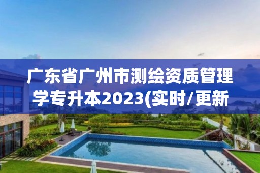 广东省广州市测绘资质管理学专升本2023(实时/更新中)