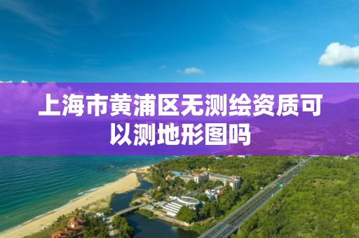 上海市黄浦区无测绘资质可以测地形图吗