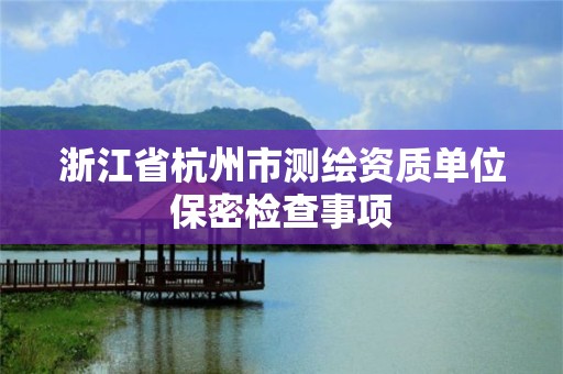 浙江省杭州市测绘资质单位保密检查事项