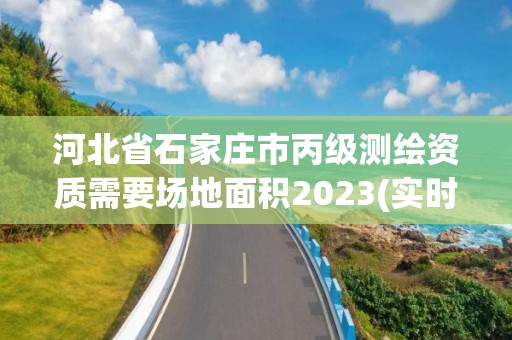 河北省石家庄市丙级测绘资质需要场地面积2023(实时/更新中)