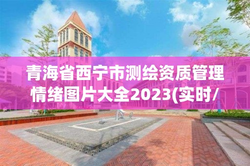 青海省西宁市测绘资质管理情绪图片大全2023(实时/更新中)