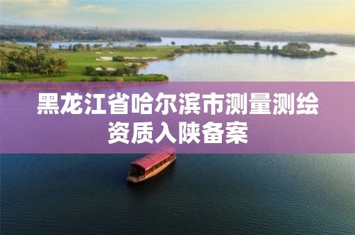 黑龙江省哈尔滨市测量测绘资质入陕备案