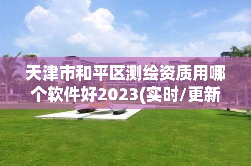 天津市和平区测绘资质用哪个软件好2023(实时/更新中)