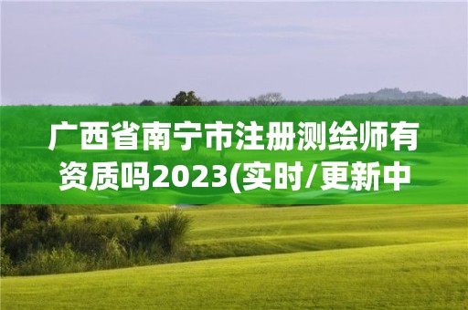 广西省南宁市注册测绘师有资质吗2023(实时/更新中)