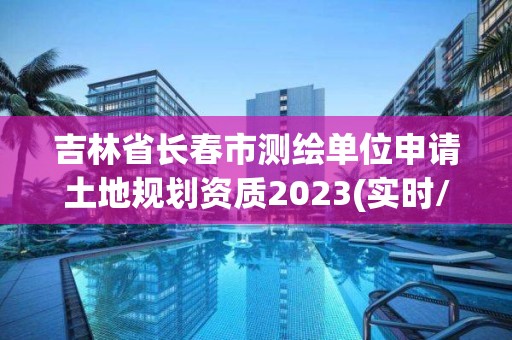 吉林省长春市测绘单位申请土地规划资质2023(实时/更新中)