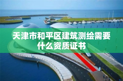 天津市和平区建筑测绘需要什么资质证书