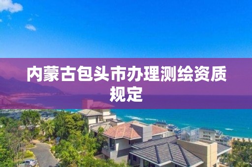 内蒙古包头市办理测绘资质规定