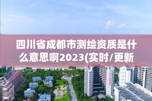 四川省成都市测绘资质是什么意思啊2023(实时/更新中)