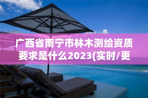 广西省南宁市林木测绘资质要求是什么2023(实时/更新中)