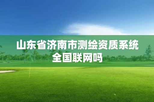 山东省济南市测绘资质系统全国联网吗